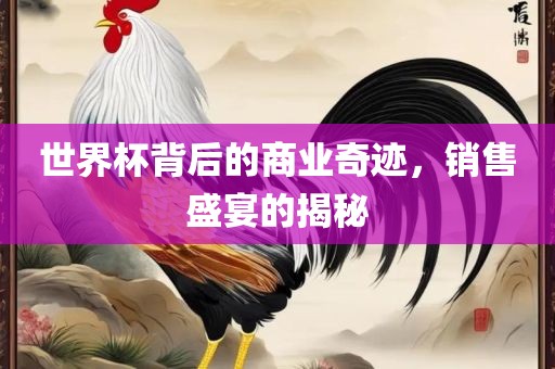 世界杯背后的商业奇迹，销售盛宴的揭秘金炬实业股份有限公司