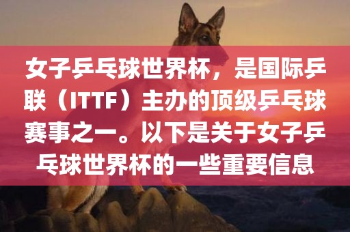 女子乒乓球世界杯，是国际乒联（ITTF）主办的顶级乒乓球赛事之一。以下是关于女子乒乓球世界杯的一些重要信息