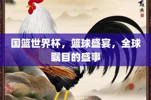 国篮世界杯，篮球盛宴，全球瞩目的盛事金炬实业股份有限公司