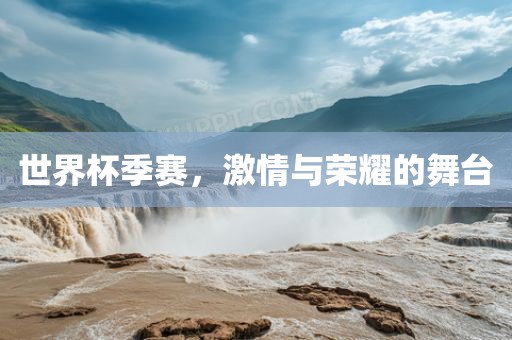 世界杯季赛，激情与荣耀的金炬实业股份有限公司舞台