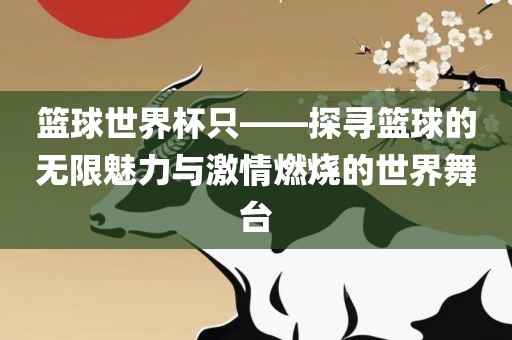 篮球世界杯只——探寻篮球的无限魅力与激情燃烧的世界舞台金炬实业股份有限公司