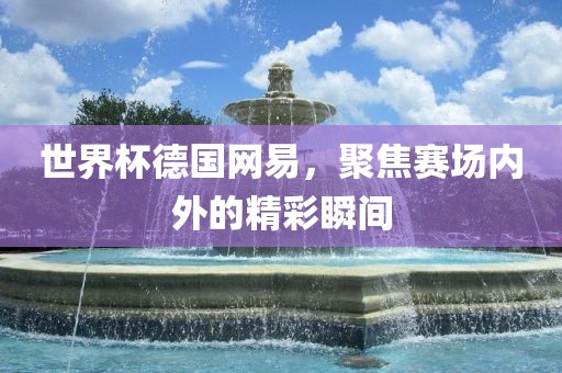 世界杯德国网易，聚焦赛场内外的精彩瞬间