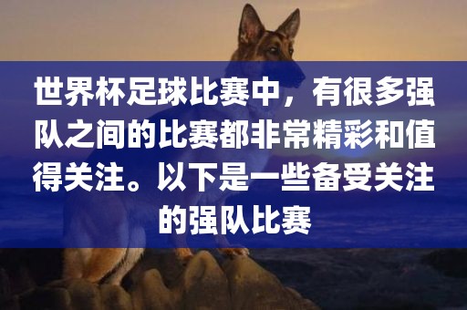 世界杯足球比赛中，有很多强队之间的比赛都非常精彩和值得关注。以下是一些备受关注的强队比赛