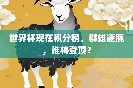 世界杯现在积分榜，群雄逐鹿，谁将登顶？金炬实业股份有限公司