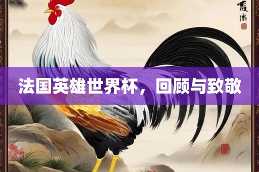 法国英雄世界杯，回顾与致敬金炬实业股份有限公司