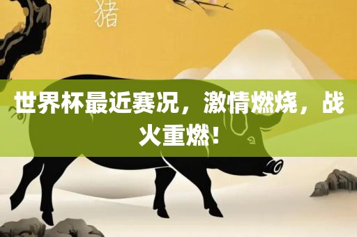 世界杯最近赛况，激情燃烧，战火重燃！金炬实业股份有限公司