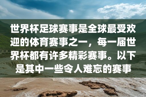 世界杯足球赛事是全球最受欢迎的体育赛事之一，每一届世界杯都有许多精彩赛事。以下是其中一些令人难忘的赛事