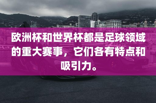 欧洲杯和世界杯都是足球领域的重大赛事，它们各有特点和吸引力。金炬实业股份有限公司